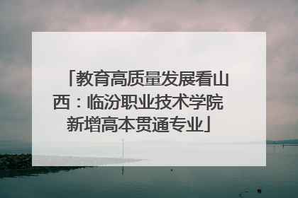 教育高质量发展看山西：临汾职业技术学院新增高本贯通专业