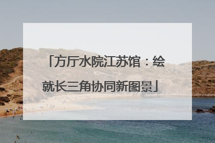 方厅水院江苏馆：绘就长三角协同新图景