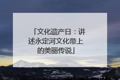 文化遗产日：讲述永定河文化带上的美丽传说