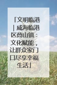 文明临港｜威海临港区蔄山镇：文化赋能，让群众家门口尽享幸福生活