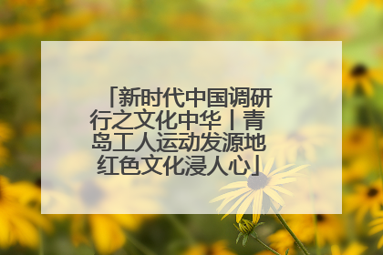 新时代中国调研行之文化中华丨青岛工人运动发源地红色文化浸人心
