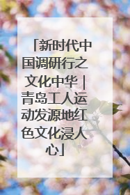 新时代中国调研行之文化中华｜青岛工人运动发源地红色文化浸人心