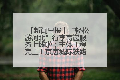 新闻早报丨“轻松游河北”行李寄递服务上线啦；主体工程完工！京唐城际铁路最新进展 >>