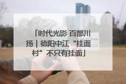 时代光影 百部川扬｜德阳中江“挂面村”不只有挂面
