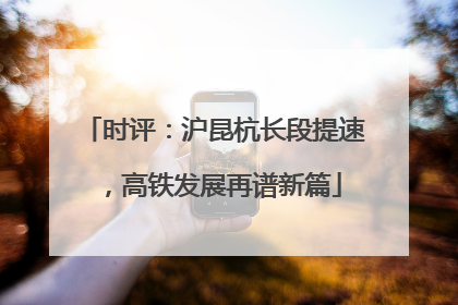 时评：沪昆杭长段提速，高铁发展再谱新篇