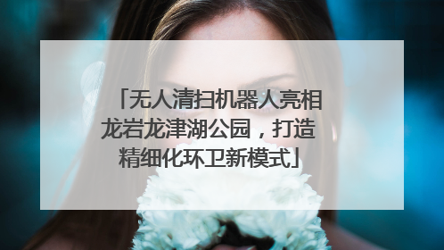 无人清扫机器人亮相龙岩龙津湖公园，打造精细化环卫新模式
