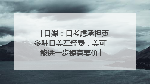 日媒：日考虑承担更多驻日美军经费，美可能进一步提高要价