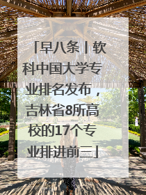 早八条丨软科中国大学专业排名发布，吉林省8所高校的17个专业排进前三