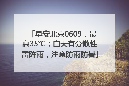 早安北京0609：最高35℃；白天有分散性雷阵雨，注意防雨防暑