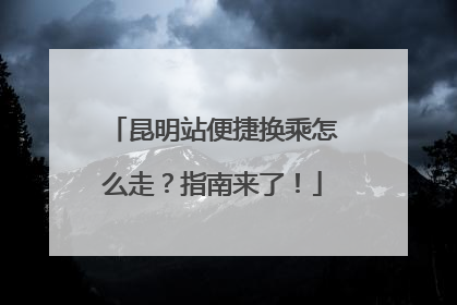 昆明站便捷换乘怎么走？指南来了！