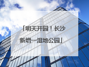 明天开园！长沙新增一湿地公园