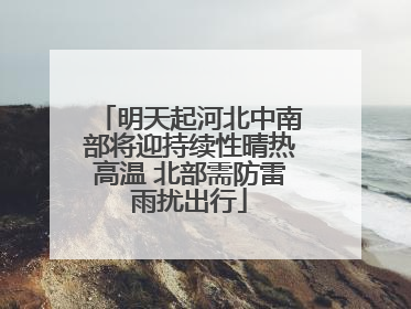 明天起河北中南部将迎持续性晴热高温 北部需防雷雨扰出行
