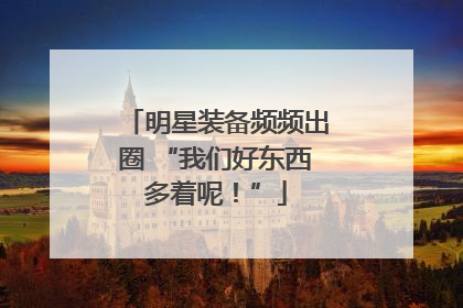 明星装备频频出圈 “我们好东西多着呢！”
