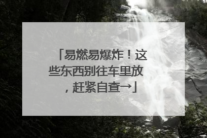 易燃易爆炸！这些东西别往车里放，赶紧自查→