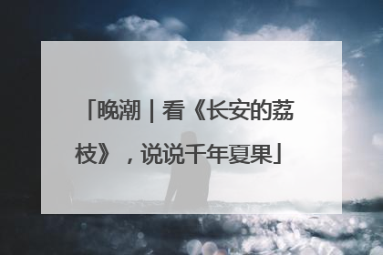 晚潮｜看《长安的荔枝》，说说千年夏果