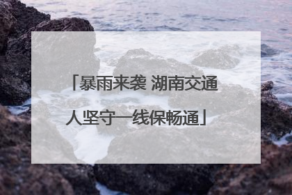 暴雨来袭 湖南交通人坚守一线保畅通