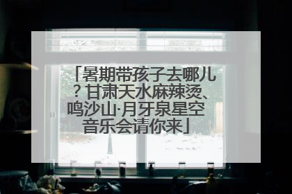 暑期带孩子去哪儿？甘肃天水麻辣烫、鸣沙山·月牙泉星空音乐会请你来