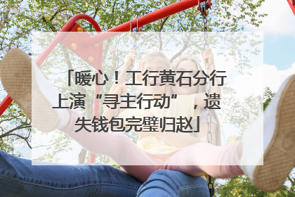 暖心！工行黄石分行上演“寻主行动”，遗失钱包完璧归赵