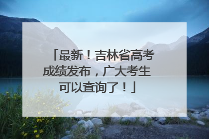 最新！吉林省高考成绩发布，广大考生可以查询了！