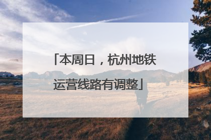 本周日，杭州地铁运营线路有调整