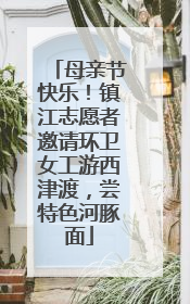 母亲节快乐！镇江志愿者邀请环卫女工游西津渡，尝特色河豚面
