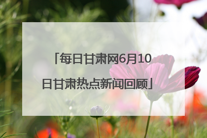 每日甘肃网6月10日甘肃热点新闻回顾
