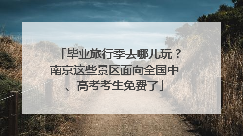 毕业旅行季去哪儿玩？南京这些景区面向全国中、高考考生免费了