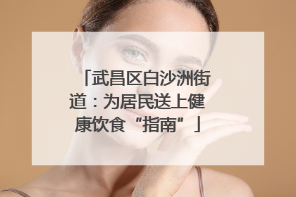 武昌区白沙洲街道：为居民送上健康饮食“指南”