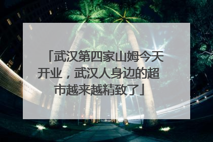 武汉第四家山姆今天开业，武汉人身边的超市越来越精致了