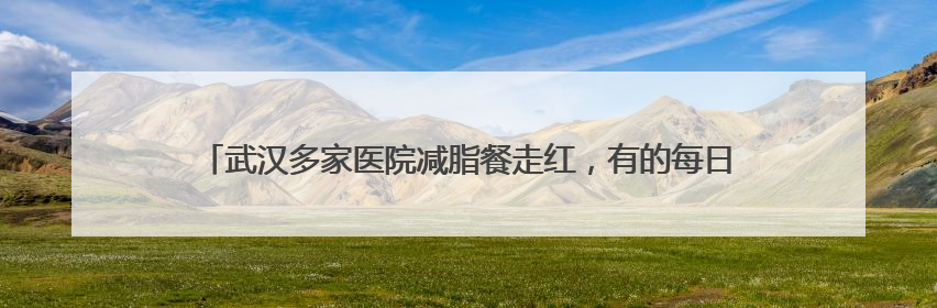 武汉多家医院减脂餐走红，有的每日售罄！长沙的医院也“卷”起来了