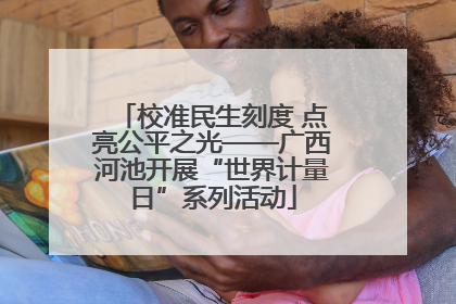 校准民生刻度 点亮公平之光——广西河池开展“世界计量日”系列活动