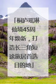 桐庐瑶琳仙境45周年焕新，打造长三角短途旅居首选目的地