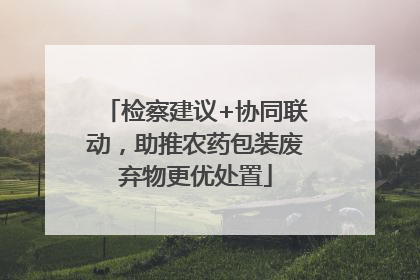 检察建议+协同联动，助推农药包装废弃物更优处置