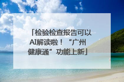 检验检查报告可以AI解读啦！“广州健康通”功能上新