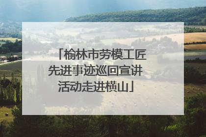 榆林市劳模工匠先进事迹巡回宣讲活动走进横山