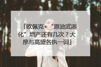 欧佩克+“原油武器化”增产还有几次？大摩与高盛各执一词