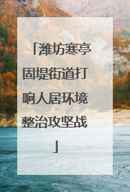 潍坊寒亭固堤街道打响人居环境整治攻坚战