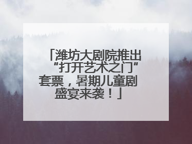 潍坊大剧院推出“打开艺术之门”套票，暑期儿童剧盛宴来袭！