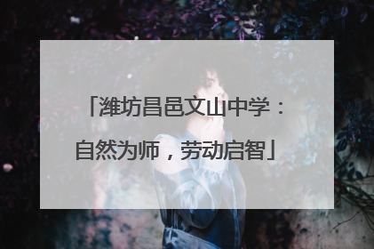潍坊昌邑文山中学：自然为师，劳动启智