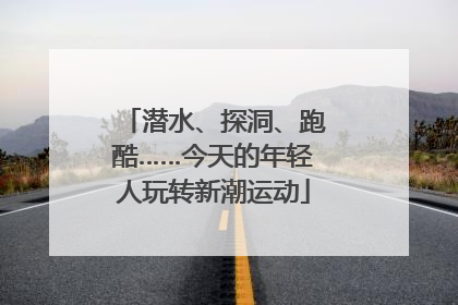 潜水、探洞、跑酷……今天的年轻人玩转新潮运动