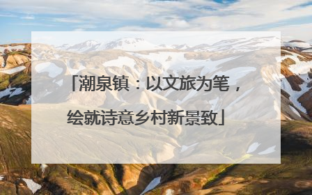 潮泉镇：以文旅为笔，绘就诗意乡村新景致