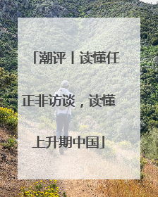 潮评丨读懂任正非访谈，读懂上升期中国