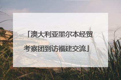 澳大利亚墨尔本经贸考察团到访福建交流