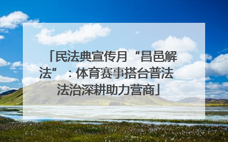 民法典宣传月“昌邑解法”：体育赛事搭台普法 法治深耕助力营商