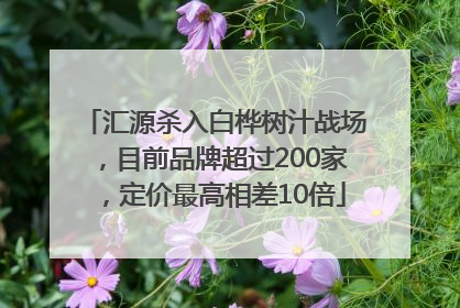 汇源杀入白桦树汁战场，目前品牌超过200家，定价最高相差10倍