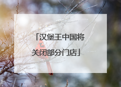 汉堡王中国将关闭部分门店