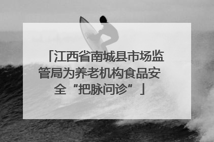 江西省南城县市场监管局为养老机构食品安全“把脉问诊”