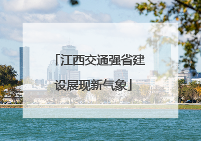 江西交通强省建设展现新气象