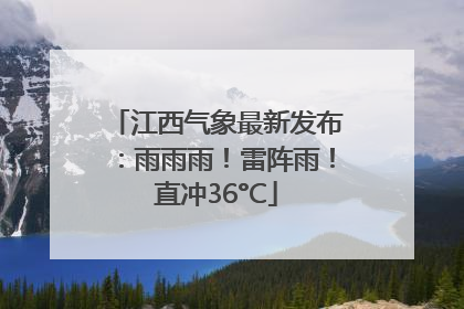 江西气象最新发布：雨雨雨！雷阵雨！直冲36°C