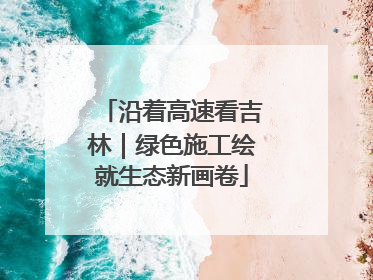 沿着高速看吉林｜绿色施工绘就生态新画卷